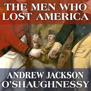 «The Men Who Lost America: British Leadership, the American Revolution and the Fate of the Empire» by Andrew Jackson O’S