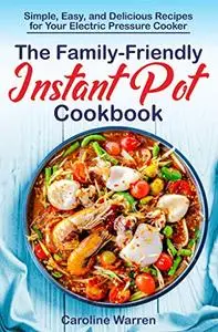 The Family-Friendly Instant Pot Cookbook: Simple, Easy and Delicious Recipes for Your Electric Pressure Cooker