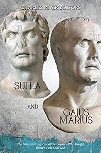 Sulla and Gaius Marius: The Lives and Legacies of the Leaders Who Fought Rome’s First Civil War