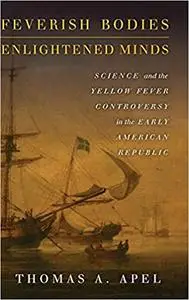 Feverish Bodies, Enlightened Minds: Science and the Yellow Fever Controversy in the Early American Republic