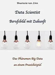 Data Scientist Berufsbild der Zukunft: Das Phänomen Big Data an einem Praxisbeispiel (German Edition)