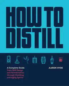 How to Distill: A Complete Guide from Still Design and Fermentation through Distilling and Aging Spirits
