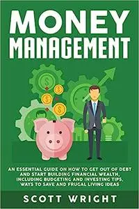 Money Management: An Essential Guide on How to Get out of Debt and Start Building Financial Wealth, Including Budgeting