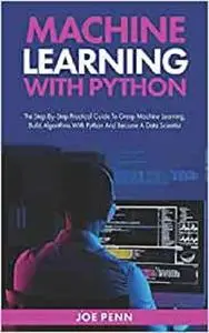 Machine Learning With Python: The Step-By-Step Practical Guide to Grasp Machine Learning, Build Algorithms with Python