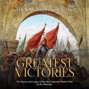 The Ottoman Empire’s Greatest Victories: The History and Legacy of the Most Important Battles Won by the Ottomans [Audiobook]