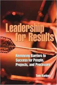 Leadership for Results: Removing Barriers to Success for People, Projects, And Processes