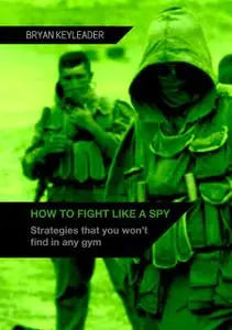 «How to Fight Like a Spy: Strategies that you won’t find in any gym» by Bryan Keyleader
