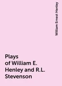 «Plays of William E. Henley and R.L. Stevenson» by William Ernest Henley