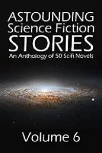 Astounding Science Fiction Stories: An Anthology of 50 Scifi Novels Volume 6 (Halcyon Classics)