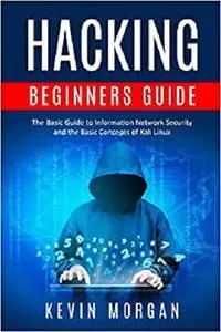 Hacking Beginners Guide: The Basic Guide to Information Network Security and the Basic Concepts of Kali Linux