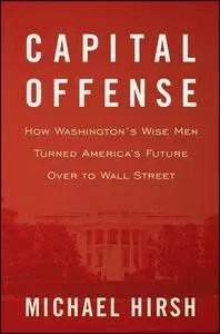 Capital Offense: How Washington's Wise Men Turned America's Future Over to Wall Street