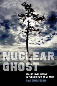 Nuclear Ghost: Atomic Livelihoods in Fukushima's Gray Zone (California Series in Public Anthropology)