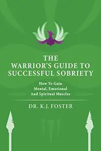 The Warrior's Guide to Successful Sobriety: How to Gain Mental, Emotional and Spiritual Muscles