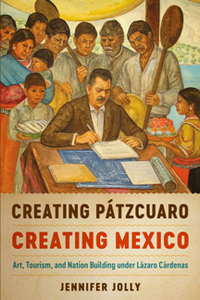 Creating Patzcuaro, Creating Mexico : Art, Tourism, and Nation Building Under Lazaro Cardenas