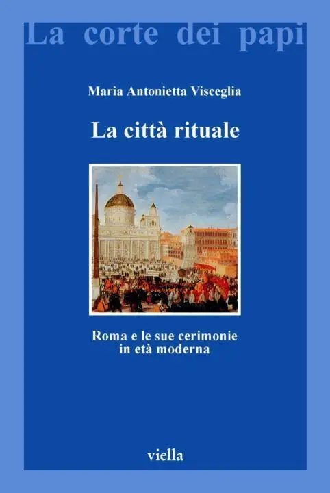 Maria Antonietta Visceglia - La città rituale. Roma e le sue cerimonie in età moderna