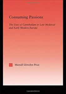 Consuming Passions: The Uses of Cannibalism in Late Medieval and Early Modern Europe (Studies in Medieval History and Culture,