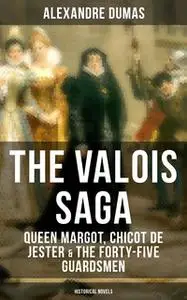 «The Valois Saga: Queen Margot, Chicot de Jester & The Forty-Five Guardsmen (Historical Novels)» by Alexandre Dumas