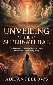 UNVEILING THE SUPERNATURAL: The Etymology of Biblical Terms on Angels, Demons, and Otherworldly Beings