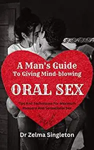 A Man's Guide to Giving Mind-Blowing Oral Sex: Tips and Techniques for Maximum Pleasure And Sensational Sex
