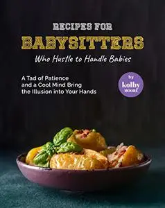 Recipes For Babysitters Who Hustle to Handle Babies: A Tad of Patience and a Cool Mind Bring the Illusion into Your Hands
