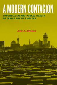 A Modern Contagion : Imperialism and Public Health in Iran's Age of Cholera