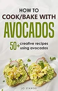 How To Cook/Bake With Avocados: 50+ Creative Recipes Using Avocados