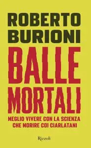 Roberto Burioni - Balle mortali. Meglio vivere con la scienza che morire coi ciarlatani