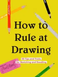 How to Rule at Drawing: 50 Tips and Tricks for Sketching and Doodling