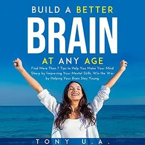 Build a Better Brain at Any Age: Find More Than 7 Tips to Help You Make Your Mind Sharp Improving Mental Skills [Audiobook]