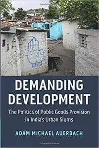 Demanding Development: The Politics of Public Goods Provision in India's Urban Slums