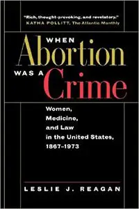 When Abortion Was a Crime: Women, Medicine, and Law in the United States, 1867-1973