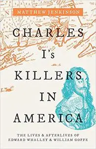 Charles I's Killers in America: The Lives and Afterlives of Edward Whalley and William Goffe