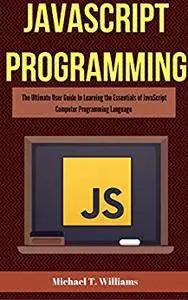 JavaScript Programming: The Ultimate User Guide to Learning the Essentials of JavaScript Computer Programming Language