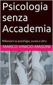 Marco Vinicio Masoni - Psicologia senza Accademia: Riflessioni su psicologia, scuola e altro