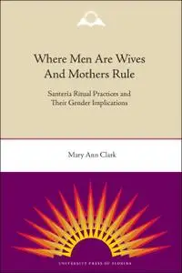 Where Men Are Wives and Mothers Rule: Santería Ritual Practices and Their Gender Implications