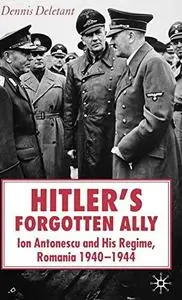 Hitler's Forgotten Ally: Ion Antonescu and his Regime, Romania, 1940 -1944