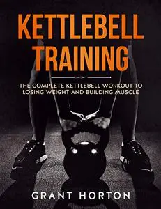 Kettlebell Training: The Complete Kettlebell Workout to Losing Weight and Building Muscle