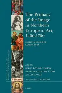 The Primacy of the Image in Northern European Art, 1400-1700, Essays in Honor of Larry Silver