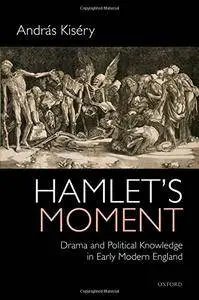 Hamlet's Moment: Drama and Political Knowledge in Early Modern England