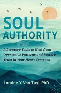 Soul Authority: Liberatory Tools to Heal from Oppressive Patterns and Restore Trust in Your Heart Compass