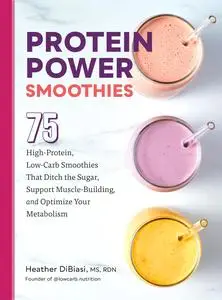 Protein Power Smoothies: 75 High-Protein, Low-Carb Smoothies That Ditch the Sugar, Support Muscle-Building