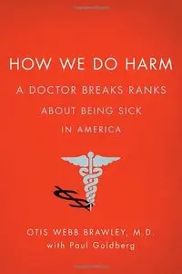 How We Do Harm: A Doctor Breaks Ranks about Being Sick in America 