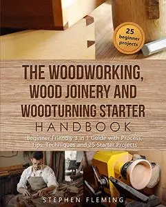 The Woodworking, Wood Joinery and Woodturning Starter Handbook: Beginner Friendly 3 in 1 Guide with Process