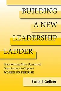 Building a New Leadership Ladder: Transforming Male-Dominated Organizations to Support Women on the Rise (The MIT Press)