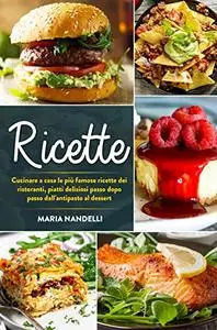 RICETTE: Cucinare a casa le più famose ricette dei ristoranti, piatti deliziosi passo dopo passo dall'antipasto al dessert
