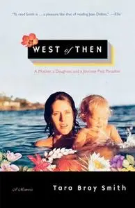 «West of Then: A Mother, a Daughter, and a Journey Past Paradise» by Tara Bray Smith