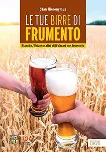 Le tue birre di frumento: Blanche, Weizen e altri stili birrari con frumento