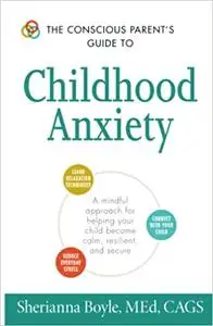 The Conscious Parent's Guide to Childhood Anxiety: A Mindful Approach for Helping Your Child Become Calm, Resilient, and