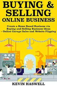 Buying and Selling Online Business: Create a Home Based Business via Buying and Selling Business Ideas