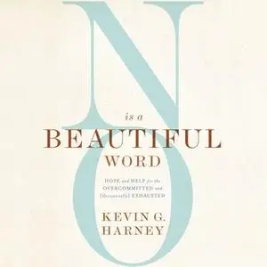 «No Is a Beautiful Word: Hope and Help for the Overcommitted and (Occasionally) Exhausted» by Kevin G. Harney